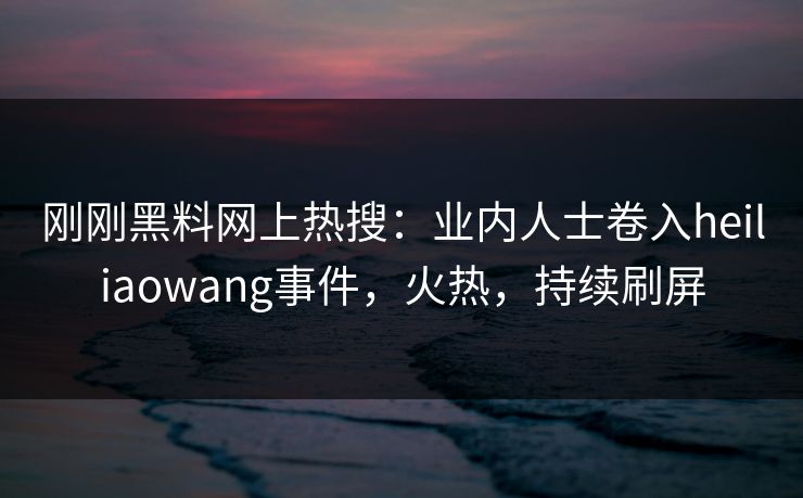 刚刚黑料网上热搜：业内人士卷入heiliaowang事件，火热，持续刷屏