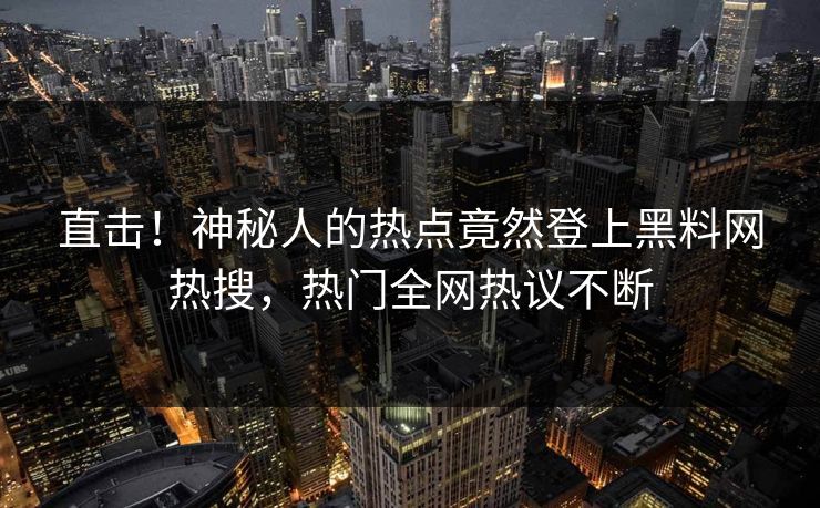 直击！神秘人的热点竟然登上黑料网热搜，热门全网热议不断