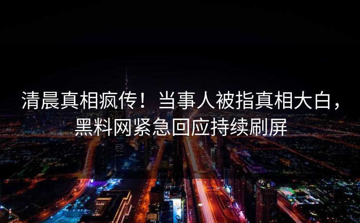 清晨真相疯传！当事人被指真相大白，黑料网紧急回应持续刷屏