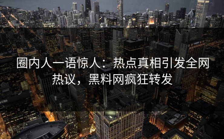 圈内人一语惊人：热点真相引发全网热议，黑料网疯狂转发