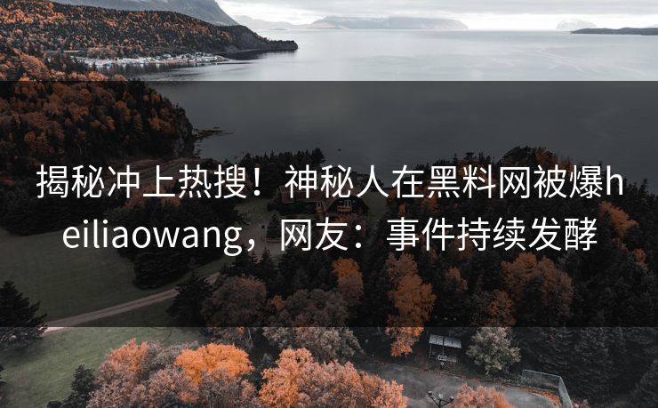 揭秘冲上热搜！神秘人在黑料网被爆heiliaowang，网友：事件持续发酵