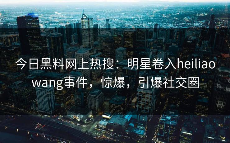 今日黑料网上热搜：明星卷入heiliaowang事件，惊爆，引爆社交圈