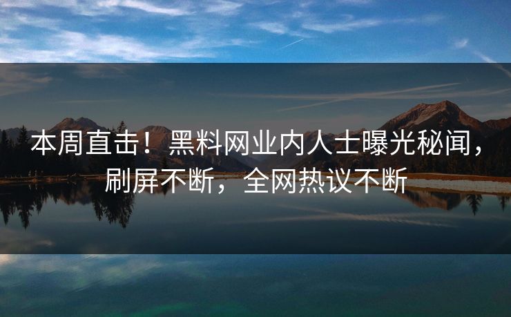 本周直击！黑料网业内人士曝光秘闻，刷屏不断，全网热议不断
