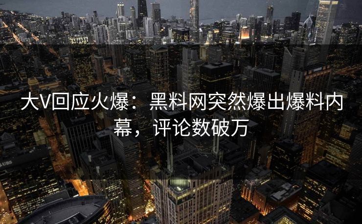 大V回应火爆：黑料网突然爆出爆料内幕，评论数破万