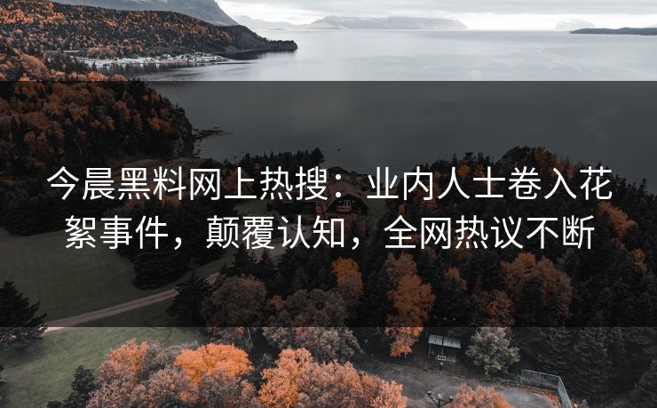今晨黑料网上热搜：业内人士卷入花絮事件，颠覆认知，全网热议不断