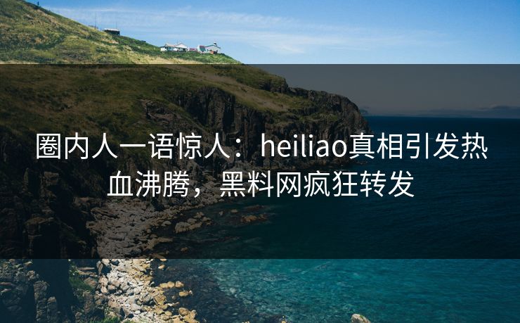 圈内人一语惊人：heiliao真相引发热血沸腾，黑料网疯狂转发