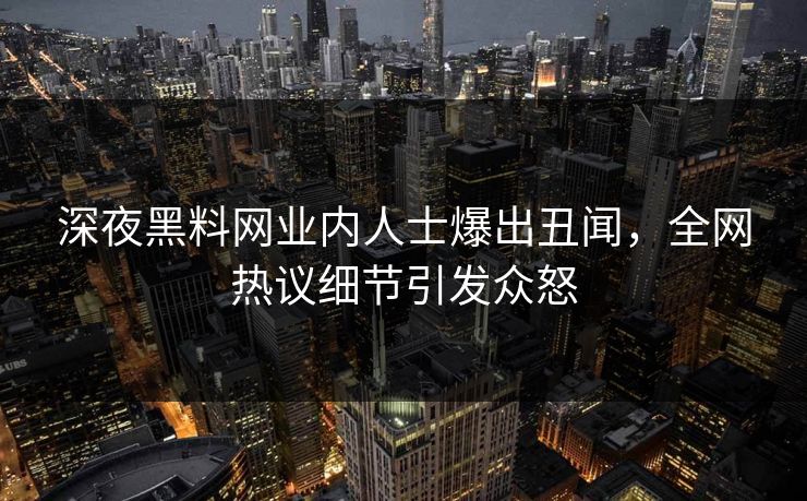 深夜黑料网业内人士爆出丑闻，全网热议细节引发众怒
