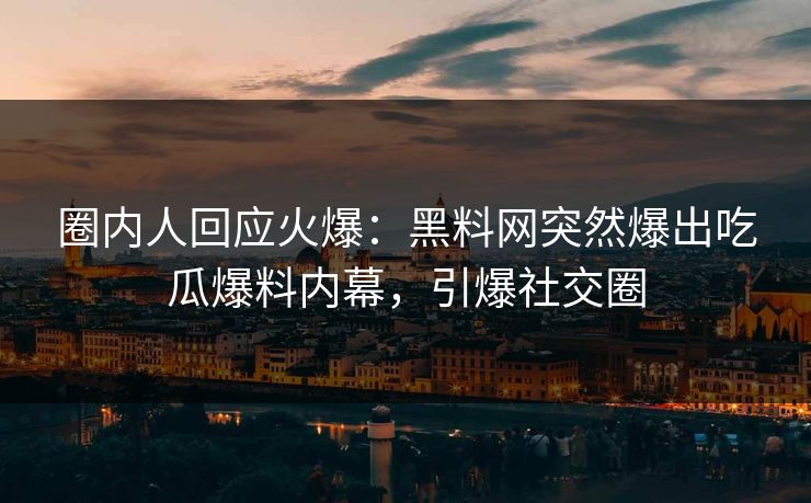 圈内人回应火爆：黑料网突然爆出吃瓜爆料内幕，引爆社交圈