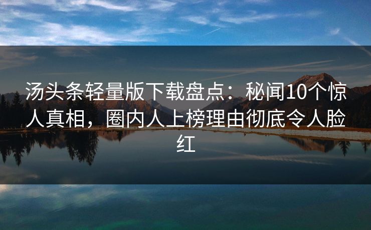 汤头条轻量版下载盘点：秘闻10个惊人真相，圈内人上榜理由彻底令人脸红
