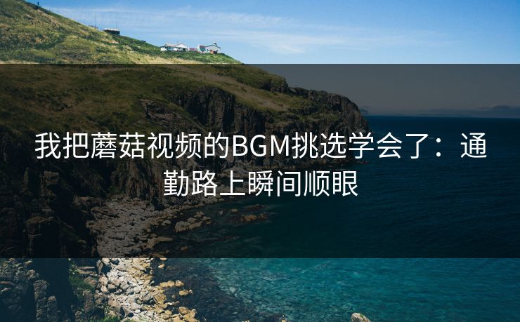我把蘑菇视频的BGM挑选学会了：通勤路上瞬间顺眼