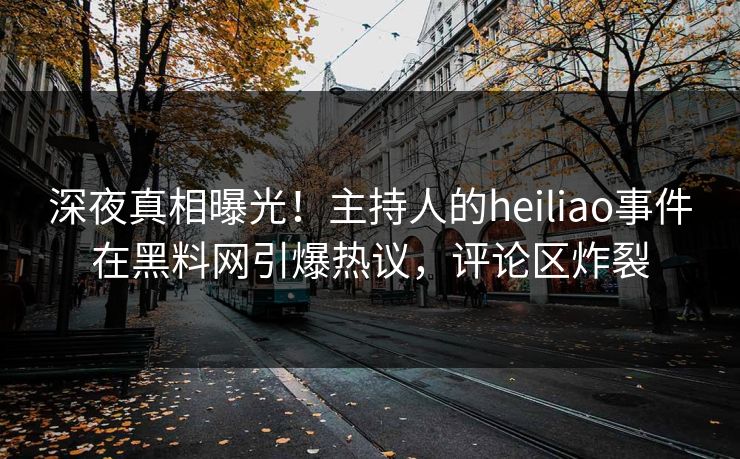 深夜真相曝光！主持人的heiliao事件在黑料网引爆热议，评论区炸裂