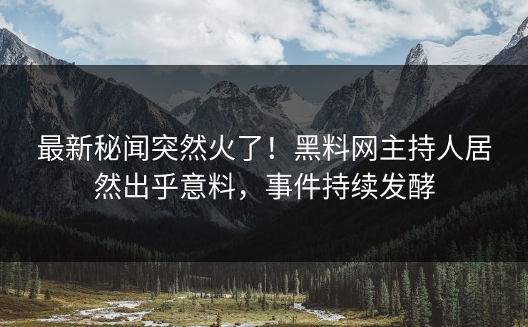 最新秘闻突然火了！黑料网主持人居然出乎意料，事件持续发酵