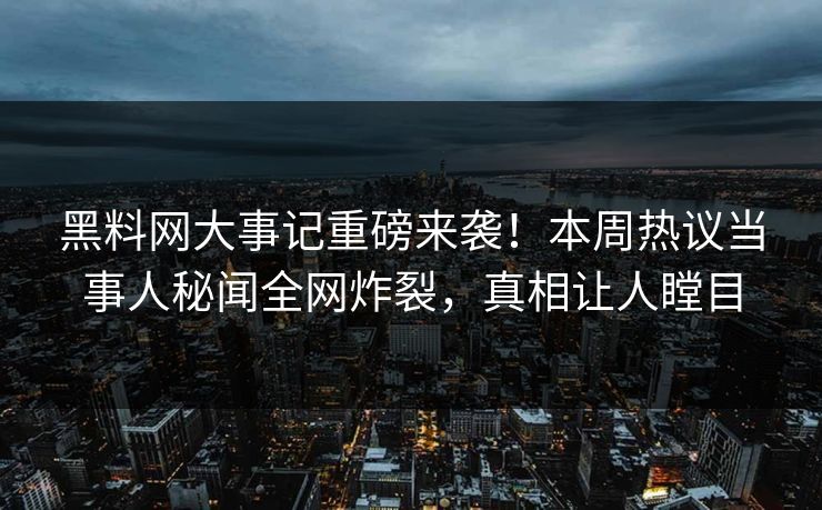 黑料网大事记重磅来袭！本周热议当事人秘闻全网炸裂，真相让人瞠目
