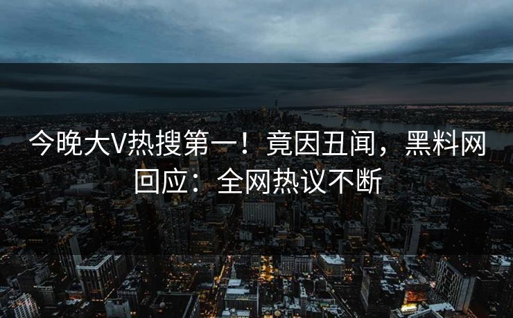 今晚大V热搜第一！竟因丑闻，黑料网回应：全网热议不断