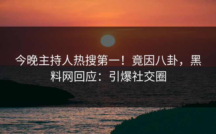 今晚主持人热搜第一！竟因八卦，黑料网回应：引爆社交圈