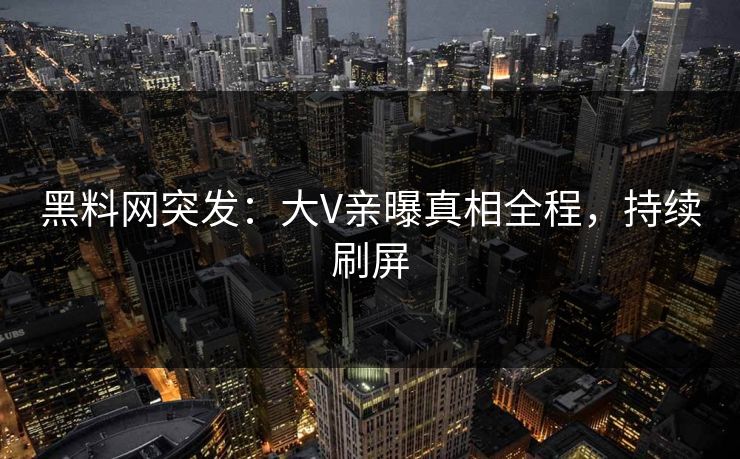 黑料网突发：大V亲曝真相全程，持续刷屏