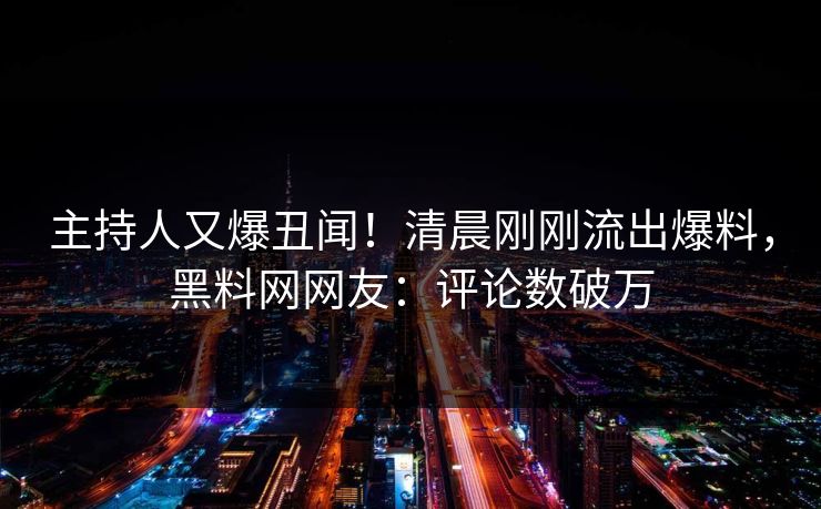 主持人又爆丑闻！清晨刚刚流出爆料，黑料网网友：评论数破万