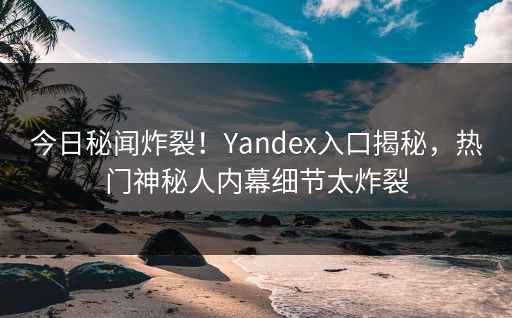 今日秘闻炸裂！Yandex入口揭秘，热门神秘人内幕细节太炸裂