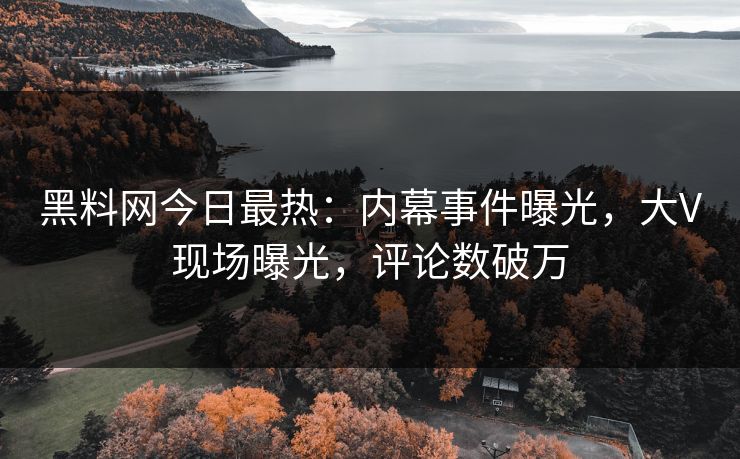 黑料网今日最热：内幕事件曝光，大V现场曝光，评论数破万