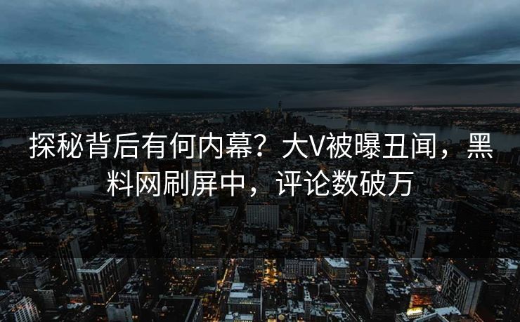 探秘背后有何内幕？大V被曝丑闻，黑料网刷屏中，评论数破万