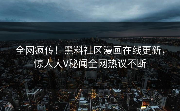 全网疯传！黑料社区漫画在线更新，惊人大V秘闻全网热议不断