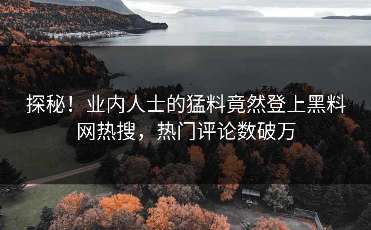 探秘！业内人士的猛料竟然登上黑料网热搜，热门评论数破万