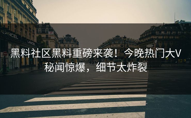 黑料社区黑料重磅来袭！今晚热门大V秘闻惊爆，细节太炸裂