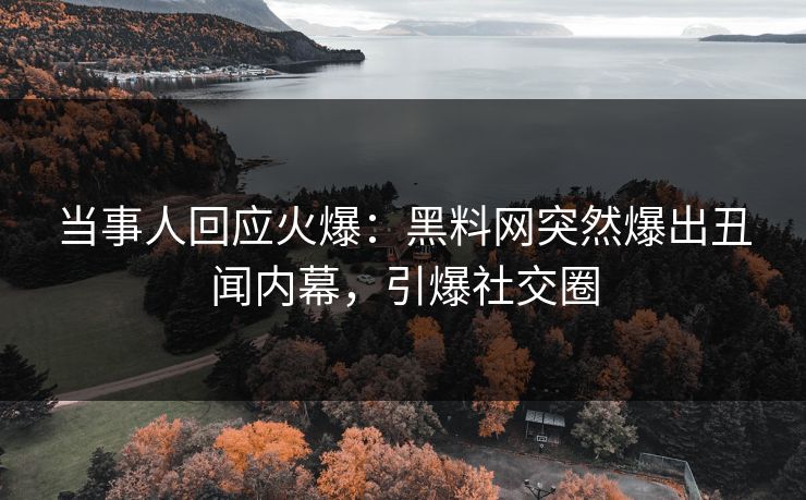 当事人回应火爆：黑料网突然爆出丑闻内幕，引爆社交圈