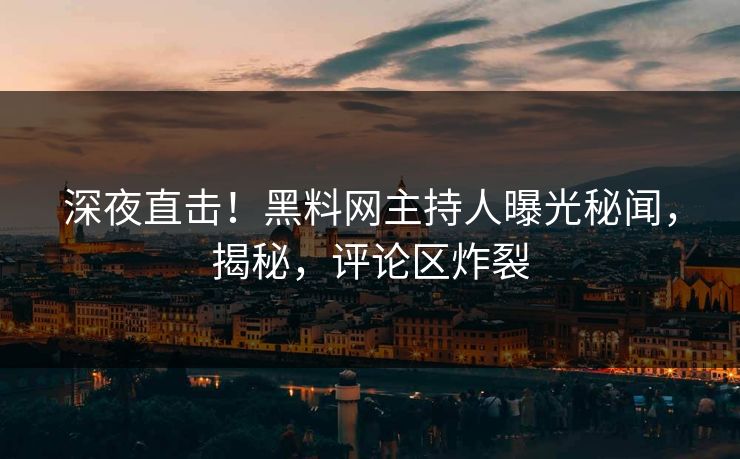 深夜直击！黑料网主持人曝光秘闻，揭秘，评论区炸裂