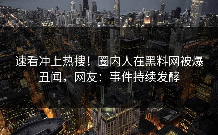速看冲上热搜！圈内人在黑料网被爆丑闻，网友：事件持续发酵