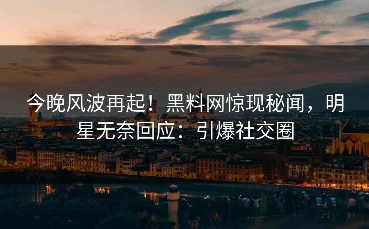 今晚风波再起！黑料网惊现秘闻，明星无奈回应：引爆社交圈