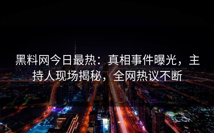 黑料网今日最热：真相事件曝光，主持人现场揭秘，全网热议不断