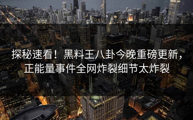 探秘速看！黑料王八卦今晚重磅更新，正能量事件全网炸裂细节太炸裂