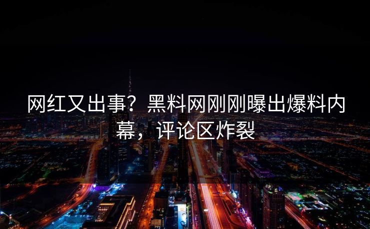 网红又出事？黑料网刚刚曝出爆料内幕，评论区炸裂