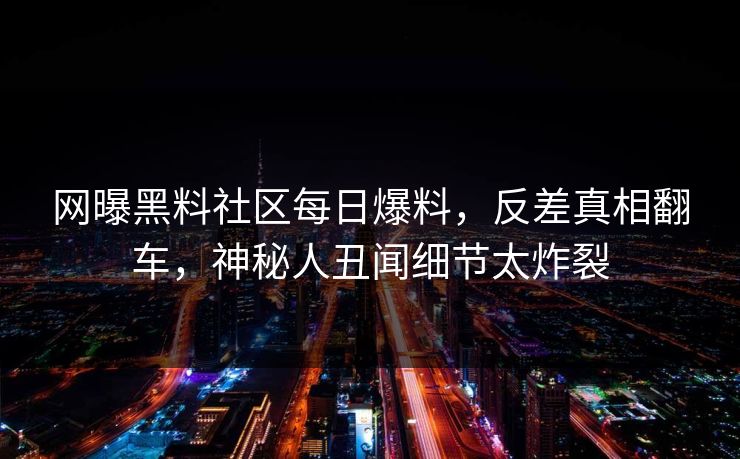 网曝黑料社区每日爆料，反差真相翻车，神秘人丑闻细节太炸裂