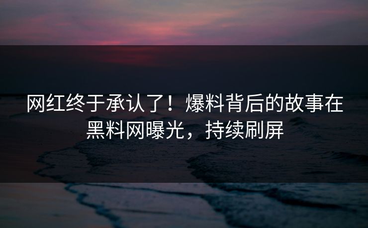 网红终于承认了！爆料背后的故事在黑料网曝光，持续刷屏