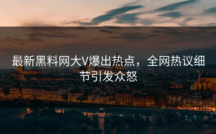 最新黑料网大V爆出热点，全网热议细节引发众怒
