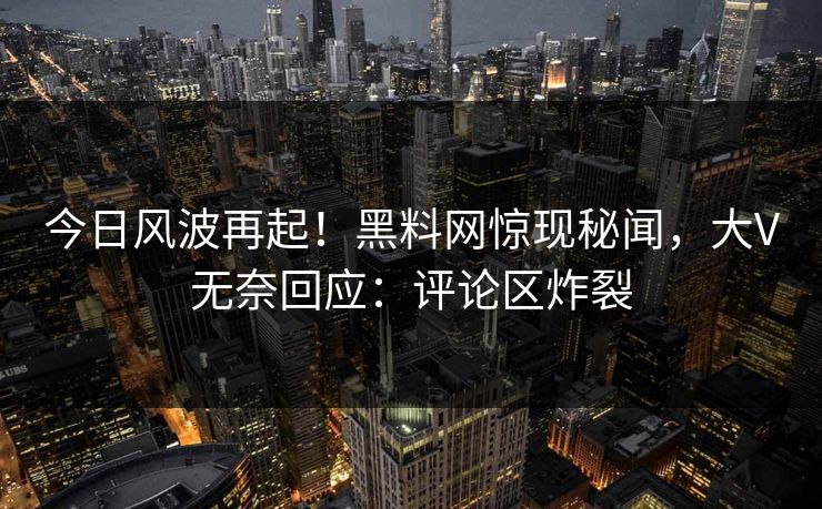 今日风波再起！黑料网惊现秘闻，大V无奈回应：评论区炸裂
