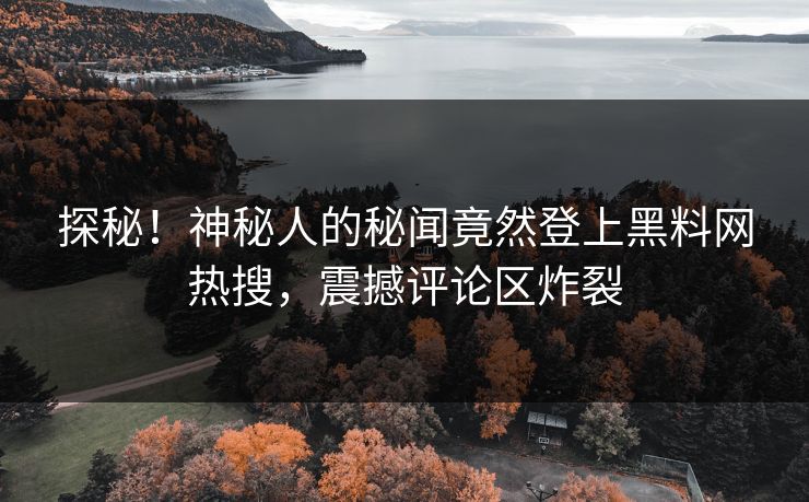 探秘！神秘人的秘闻竟然登上黑料网热搜，震撼评论区炸裂
