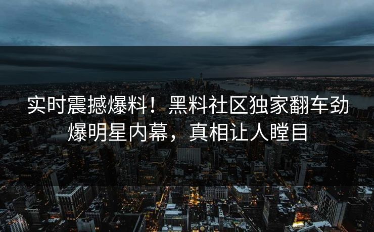实时震撼爆料！黑料社区独家翻车劲爆明星内幕，真相让人瞠目
