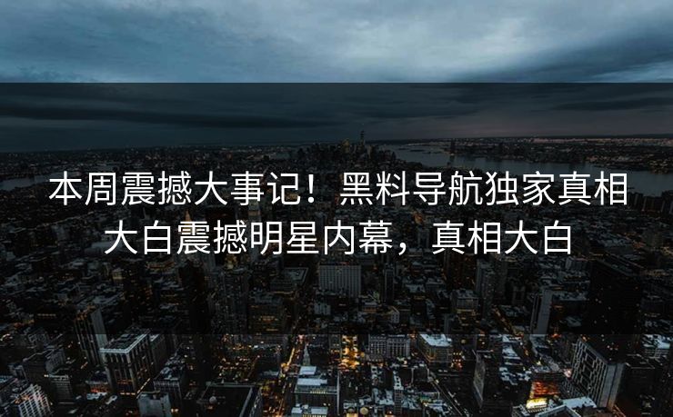 本周震撼大事记！黑料导航独家真相大白震撼明星内幕，真相大白