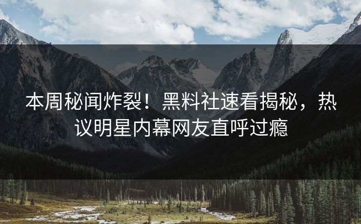 本周秘闻炸裂！黑料社速看揭秘，热议明星内幕网友直呼过瘾