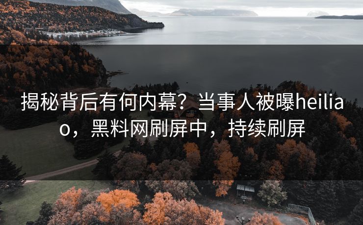 揭秘背后有何内幕？当事人被曝heiliao，黑料网刷屏中，持续刷屏