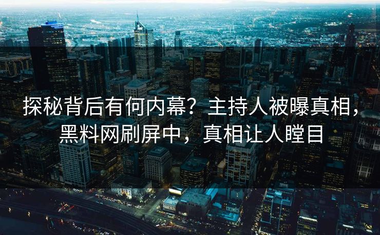 探秘背后有何内幕？主持人被曝真相，黑料网刷屏中，真相让人瞠目