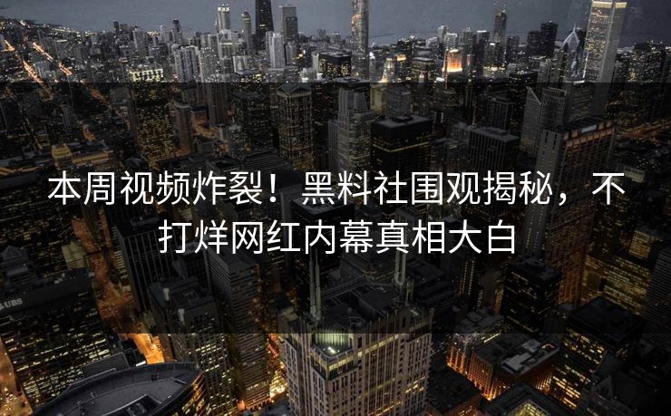 本周视频炸裂！黑料社围观揭秘，不打烊网红内幕真相大白