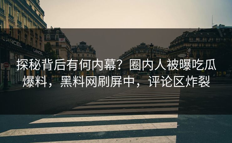 探秘背后有何内幕？圈内人被曝吃瓜爆料，黑料网刷屏中，评论区炸裂