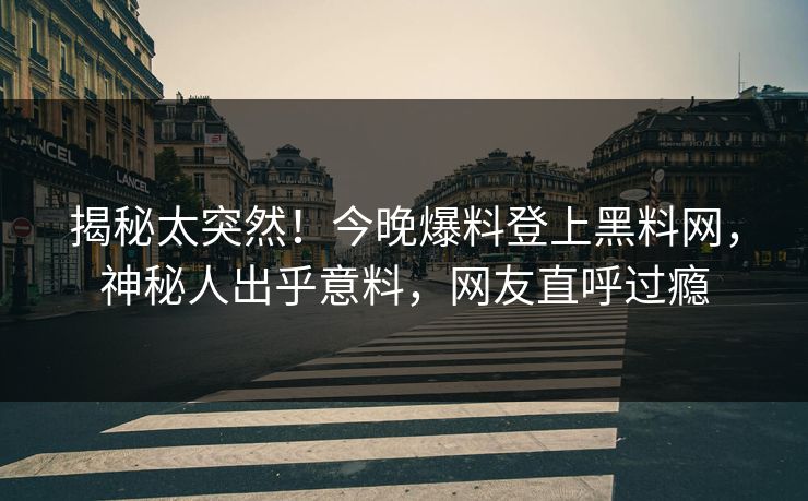 揭秘太突然！今晚爆料登上黑料网，神秘人出乎意料，网友直呼过瘾