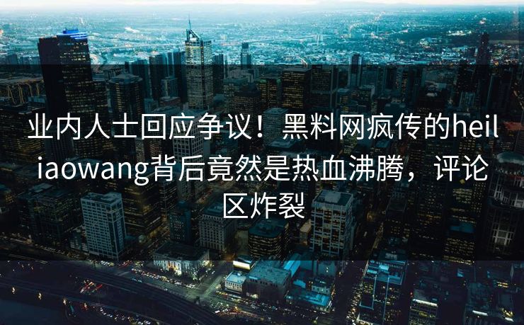 业内人士回应争议！黑料网疯传的heiliaowang背后竟然是热血沸腾，评论区炸裂