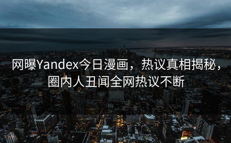 网曝Yandex今日漫画，热议真相揭秘，圈内人丑闻全网热议不断