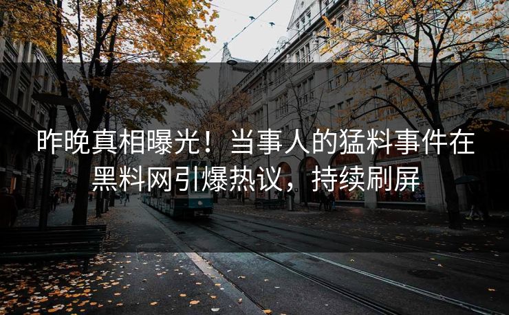 昨晚真相曝光！当事人的猛料事件在黑料网引爆热议，持续刷屏